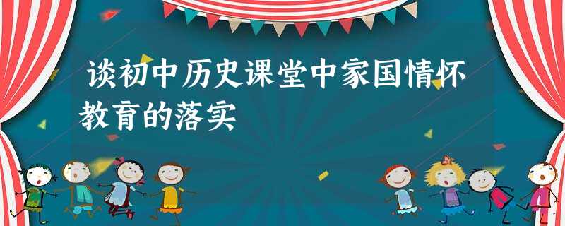 谈初中历史课堂中家国情怀教育的落实 谈初中历史课堂中家国情怀教育的落实