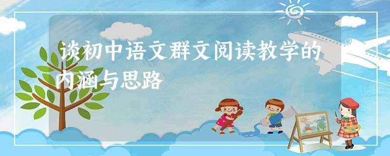 谈初中语文群文阅读教学的内涵与思路 谈初中语文群文阅读教学的内涵与思路