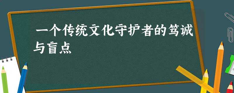 一个传统文化守护者的笃诚与盲点 一个传统文化守护者的笃诚与盲点
