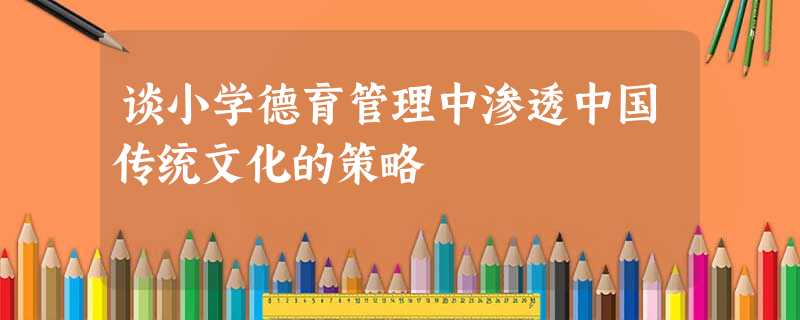谈小学德育管理中渗透中国传统文化的策略 谈小学德育管理中渗透中国传统文化的策略