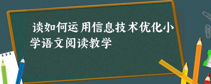 谈如何运用信息技术优化小学语文阅读教学 谈如何运用信息技术优化小学语文阅读教学