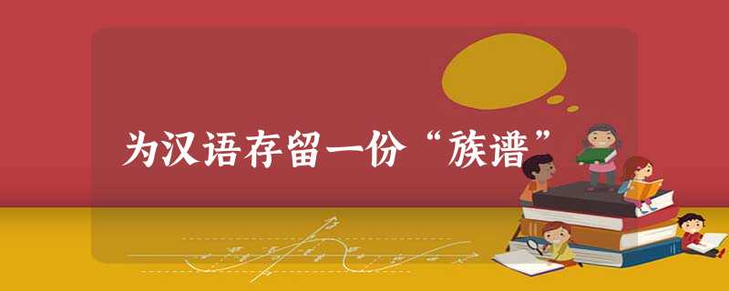 为汉语存留一份“族谱” 为汉语存留一份“族谱”
