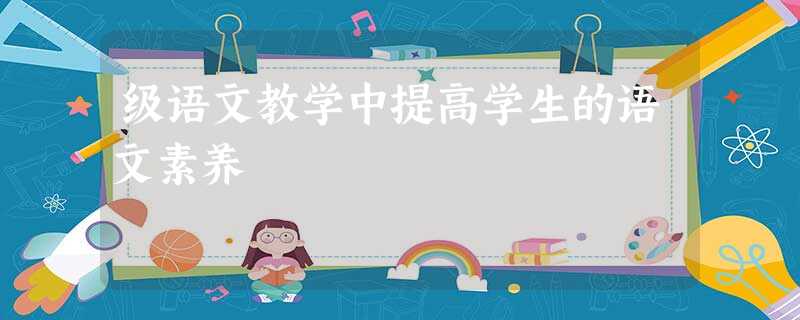 级语文教学中提高学生的语文素养 级语文教学中提高学生的语文素养