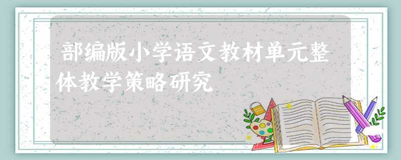 部编版小学语文教材单元整体教学策略研究 部编版小学语文教材单元整体教学策略研究
