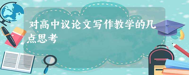 对高中议论文写作教学的几点思考 对高中议论文写作教学的几点思考