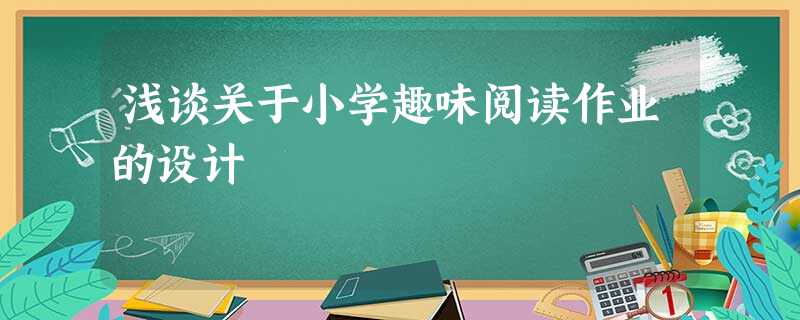 浅谈关于小学趣味阅读作业的设计 浅谈关于小学趣味阅读作业的设计