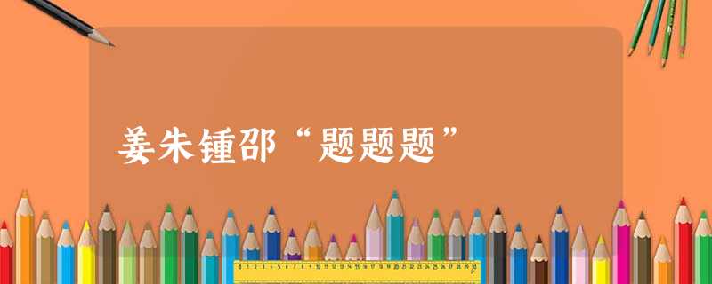 姜朱锺邵“题题题” 姜朱锺邵“题题题”