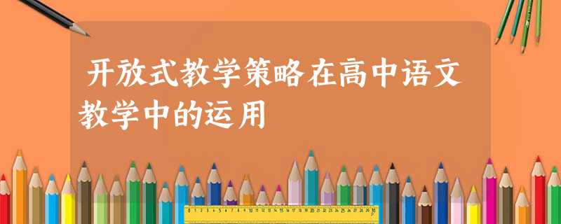 开放式教学策略在高中语文教学中的运用 开放式教学策略在高中语文教学中的运用