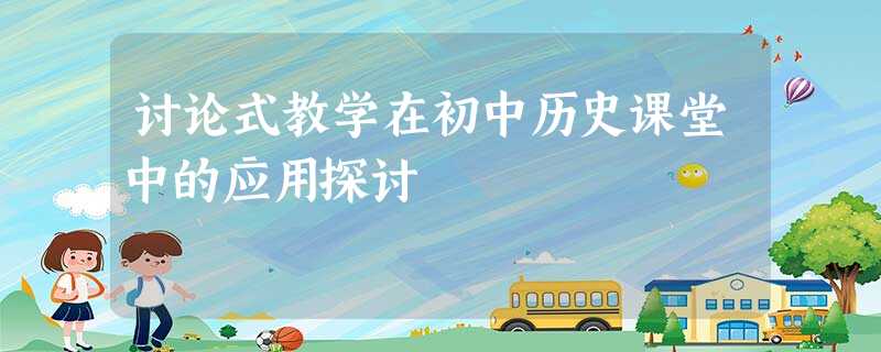 讨论式教学在初中历史课堂中的应用探讨 讨论式教学在初中历史课堂中的应用探讨