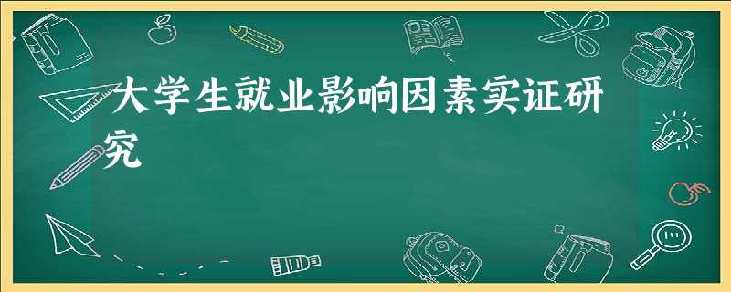 大学生就业影响因素实证研究 大学生就业影响因素实证研究