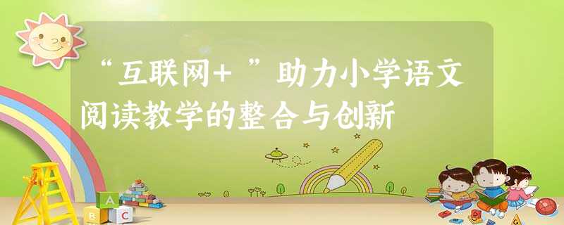 “互联网+”助力小学语文阅读教学的整合与创新 “互联网+”助力小学语文阅读教学的整合与创新