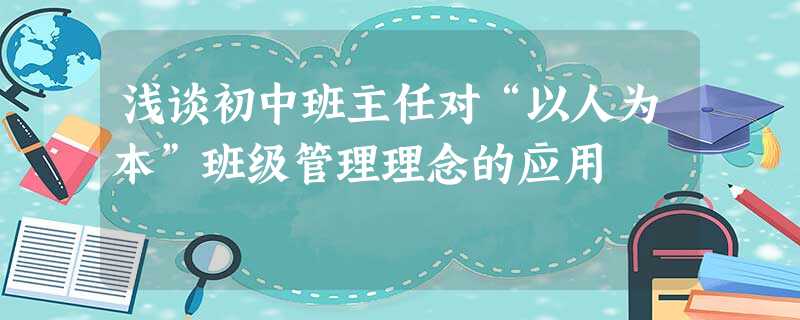 浅谈初中班主任对“以人为本”班级管理理念的应用 浅谈初中班主任对“以人为本”班级管理理念的应用