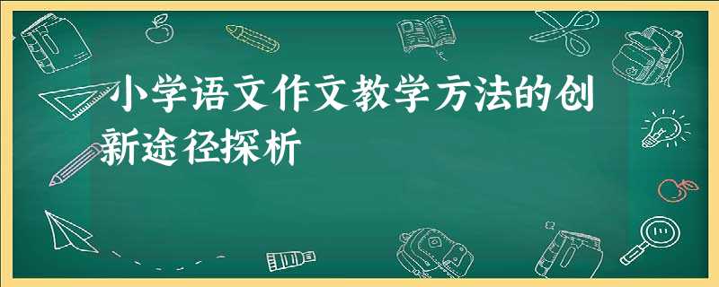 小学语文作文教学方法的创新途径探析 小学语文作文教学方法的创新途径探析