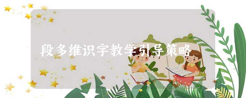 段多维识字教学引导策略 段多维识字教学引导策略