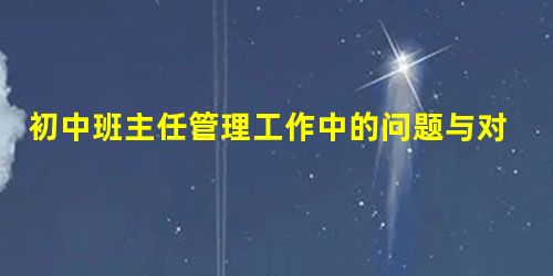 初中班主任管理工作中的问题与对策探析 初中班主任管理工作中的问题与对策探析
