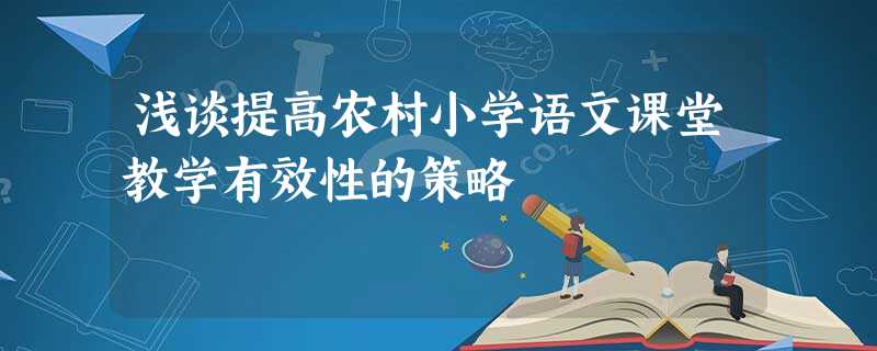 浅谈提高农村小学语文课堂教学有效性的策略 浅谈提高农村小学语文课堂教学有效性的策略