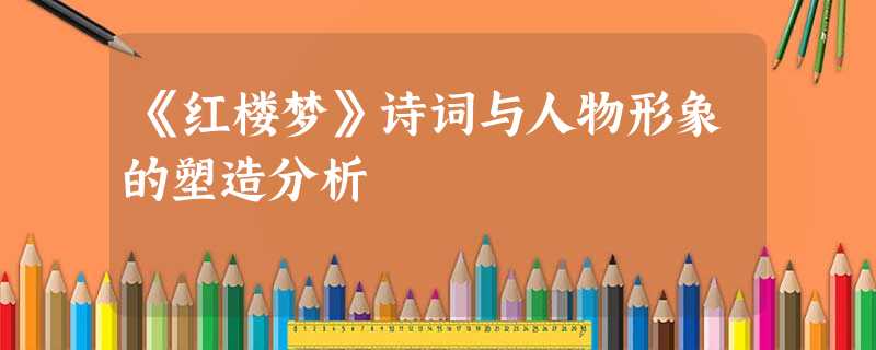《红楼梦》诗词与人物形象的塑造分析 《红楼梦》诗词与人物形象的塑造分析