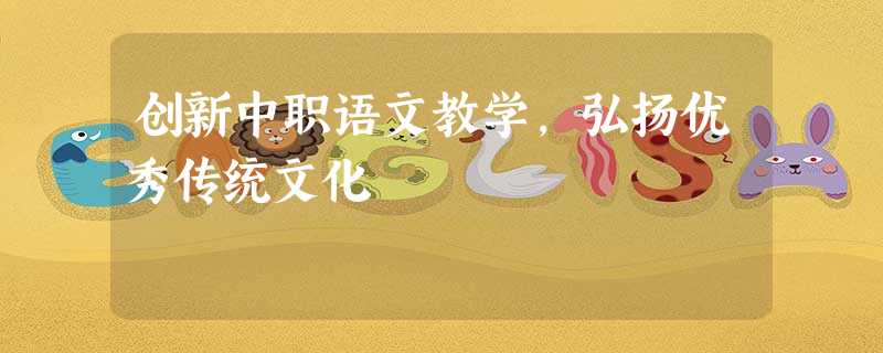 创新中职语文教学,弘扬优秀传统文化 创新中职语文教学,弘扬优秀传统文化