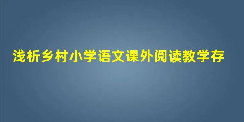 浅析乡村小学语文课外阅读教学存在的问题及解决策略 浅析乡村小学语文课外阅读教学存在的问题及解决策略