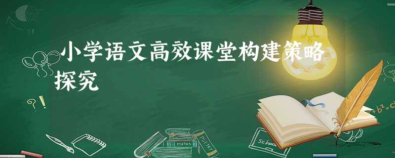 小学语文高效课堂构建策略探究 小学语文高效课堂构建策略探究