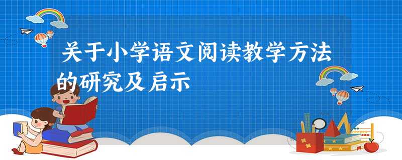 关于小学语文阅读教学方法的研究及启示 关于小学语文阅读教学方法的研究及启示
