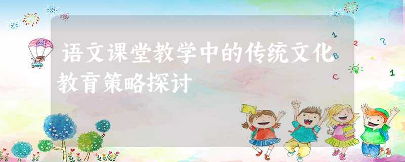 语文课堂教学中的传统文化教育策略探讨 语文课堂教学中的传统文化教育策略探讨