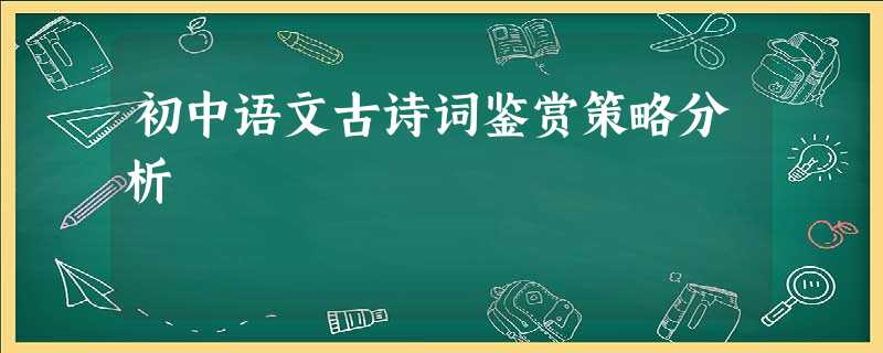 初中语文古诗词鉴赏策略分析 初中语文古诗词鉴赏策略分析