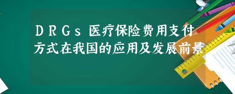 DRGs医疗保险费用支付方式在我国的应用及发展前景 DRGs医疗保险费用支付方式在我国的应用及发展前景