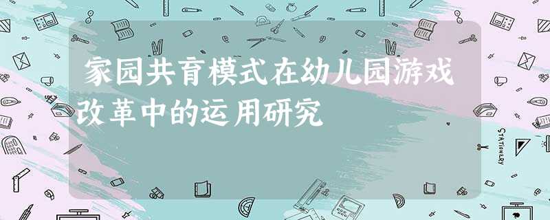 家园共育模式在幼儿园游戏改革中的运用研究 家园共育模式在幼儿园游戏改革中的运用研究