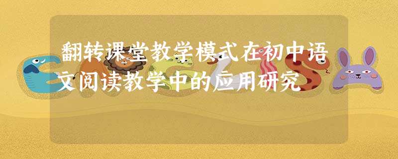 翻转课堂教学模式在初中语文阅读教学中的应用研究 翻转课堂教学模式在初中语文阅读教学中的应用研究