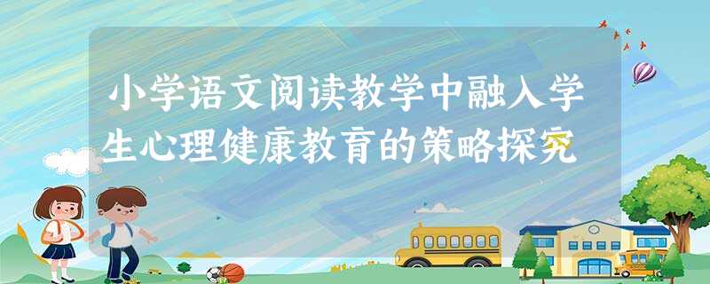 小学语文阅读教学中融入学生心理健康教育的策略探究 小学语文阅读教学中融入学生心理健康教育的策略探究