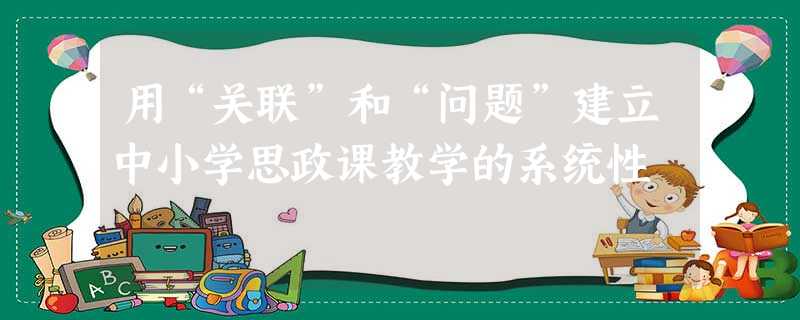 用“关联”和“问题”建立中小学思政课教学的系统性 用“关联”和“问题”建立中小学思政课教学的系统性