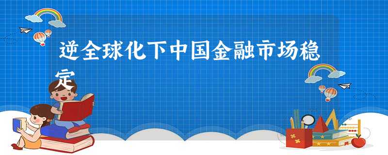 逆全球化下中国金融市场稳定 逆全球化下中国金融市场稳定
