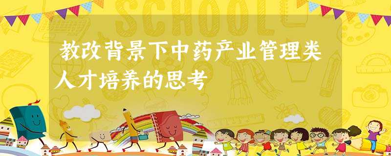 教改背景下中药产业管理类人才培养的思考 教改背景下中药产业管理类人才培养的思考