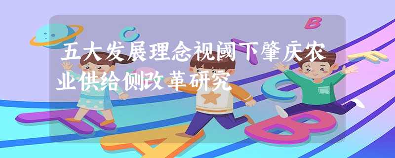 五大发展理念视阈下肇庆农业供给侧改革研究 五大发展理念视阈下肇庆农业供给侧改革研究