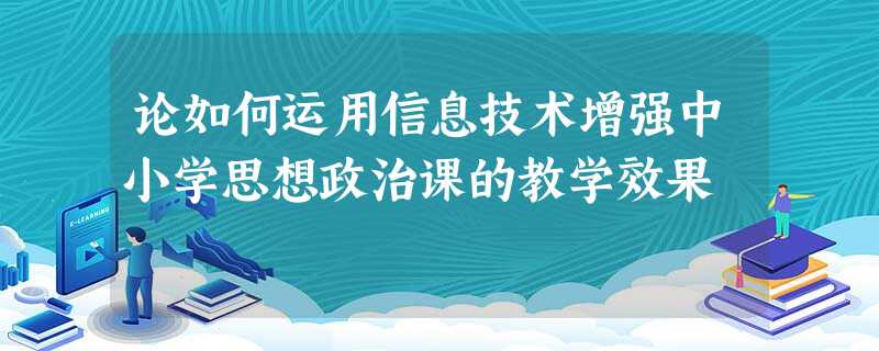 论如何运用信息技术增强中小学思想政治课的教学效果 论如何运用信息技术增强中小学思想政治课的教学效果
