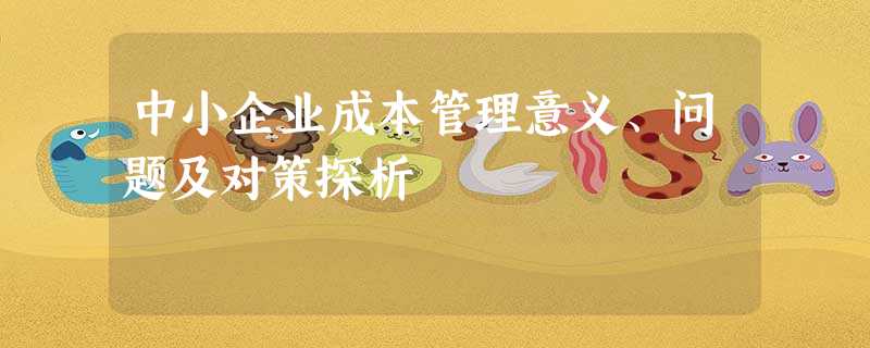 中小企业成本管理意义、问题及对策探析 中小企业成本管理意义、问题及对策探析