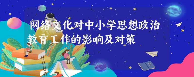 网络文化对中小学思想政治教育工作的影响及对策 网络文化对中小学思想政治教育工作的影响及对策