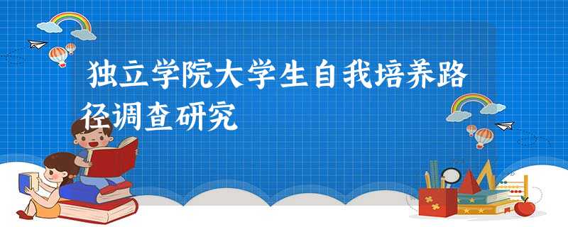独立学院大学生自我培养路径调查研究 独立学院大学生自我培养路径调查研究