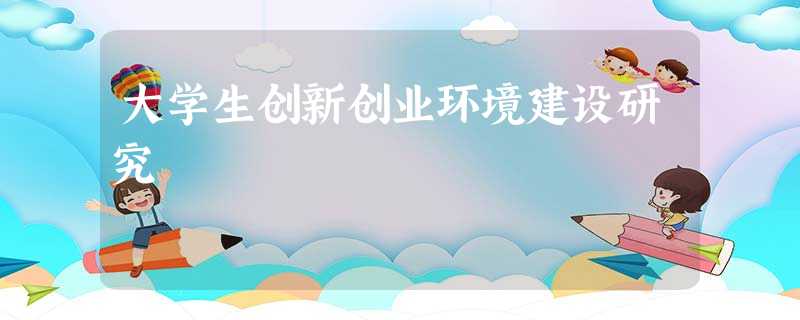 大学生创新创业环境建设研究 大学生创新创业环境建设研究