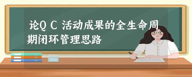 论QC活动成果的全生命周期闭环管理思路 论QC活动成果的全生命周期闭环管理思路