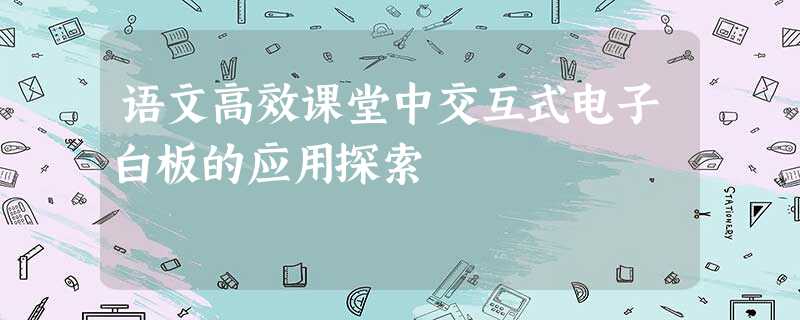 语文高效课堂中交互式电子白板的应用探索 语文高效课堂中交互式电子白板的应用探索