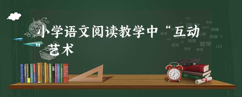 小学语文阅读教学中“互动”艺术 小学语文阅读教学中“互动”艺术