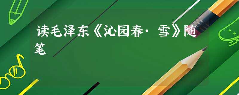 读毛泽东《沁园春·雪》随笔 读毛泽东《沁园春·雪》随笔