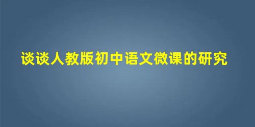 谈谈人教版初中语文微课的研究 谈谈人教版初中语文微课的研究
