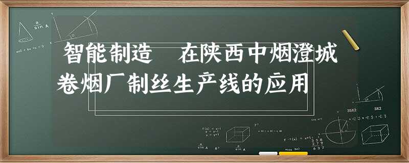 智能制造在陕西中烟澄城卷烟厂制丝生产线的应用 智能制造在陕西中烟澄城卷烟厂制丝生产线的应用
