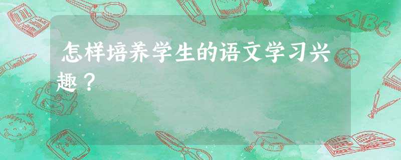 怎样培养学生的语文学习兴趣? 怎样培养学生的语文学习兴趣?