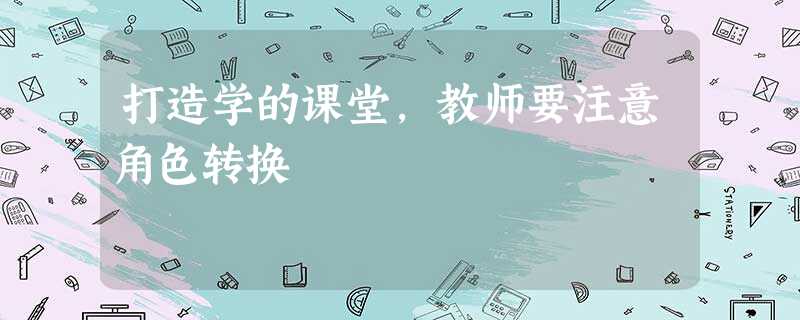 打造学的课堂,教师要注意角色转换 打造学的课堂,教师要注意角色转换