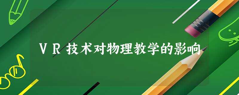 VR技术对物理教学的影响 VR技术对物理教学的影响