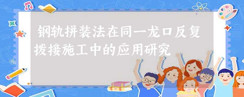 钢轨拼装法在同一龙口反复拨接施工中的应用研究 钢轨拼装法在同一龙口反复拨接施工中的应用研究
